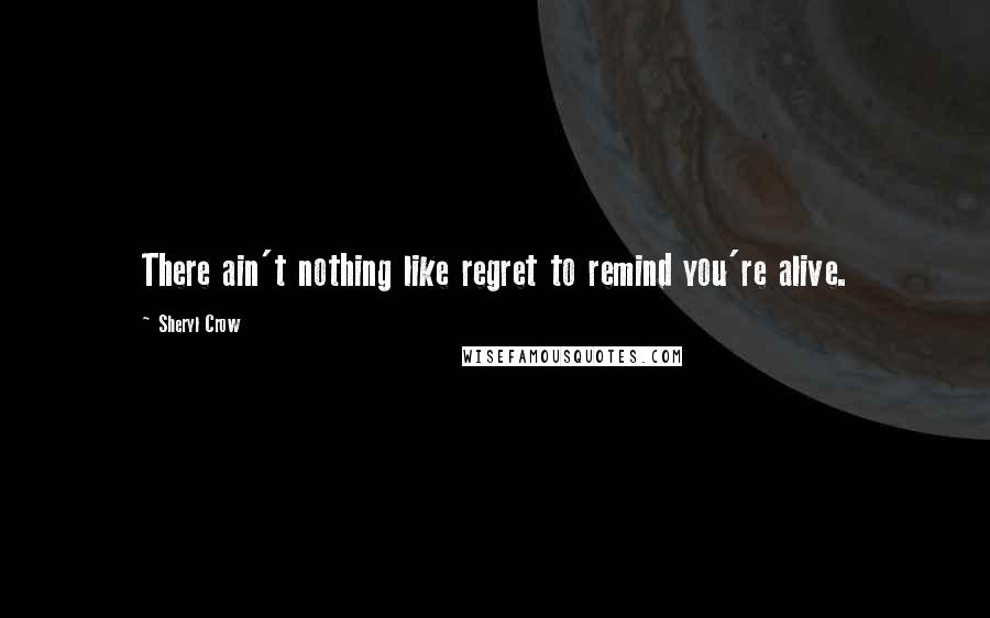 Sheryl Crow Quotes: There ain't nothing like regret to remind you're alive.