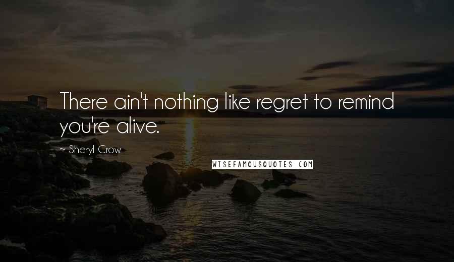 Sheryl Crow Quotes: There ain't nothing like regret to remind you're alive.