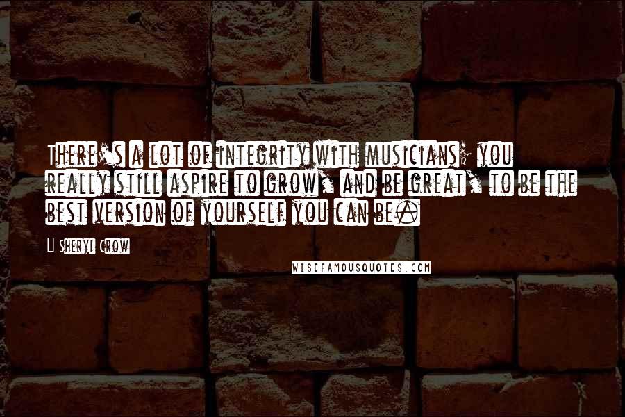 Sheryl Crow Quotes: There's a lot of integrity with musicians; you really still aspire to grow, and be great, to be the best version of yourself you can be.