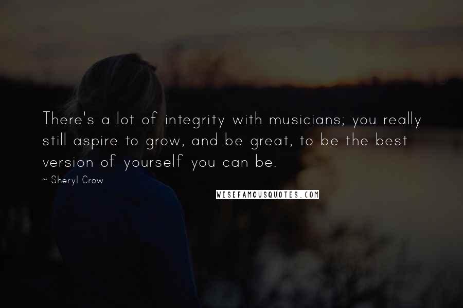 Sheryl Crow Quotes: There's a lot of integrity with musicians; you really still aspire to grow, and be great, to be the best version of yourself you can be.