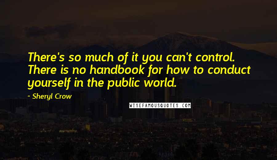 Sheryl Crow Quotes: There's so much of it you can't control. There is no handbook for how to conduct yourself in the public world.