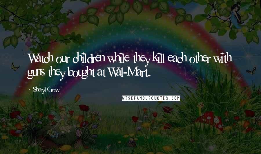Sheryl Crow Quotes: Watch our children while they kill each other with guns they bought at Wal-Mart.