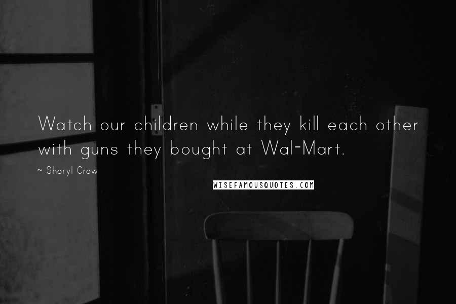 Sheryl Crow Quotes: Watch our children while they kill each other with guns they bought at Wal-Mart.