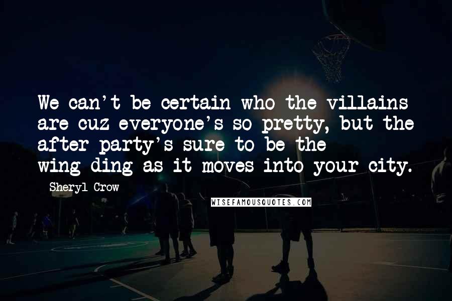 Sheryl Crow Quotes: We can't be certain who the villains are cuz everyone's so pretty, but the after party's sure to be the wing-ding as it moves into your city.