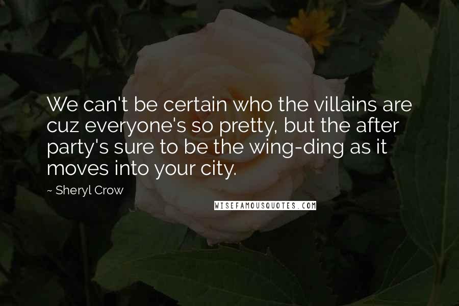 Sheryl Crow Quotes: We can't be certain who the villains are cuz everyone's so pretty, but the after party's sure to be the wing-ding as it moves into your city.