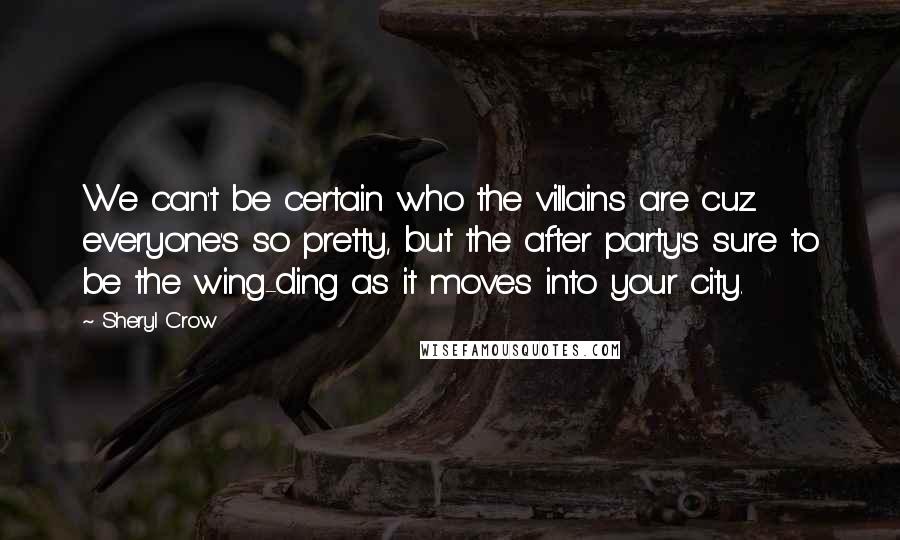 Sheryl Crow Quotes: We can't be certain who the villains are cuz everyone's so pretty, but the after party's sure to be the wing-ding as it moves into your city.