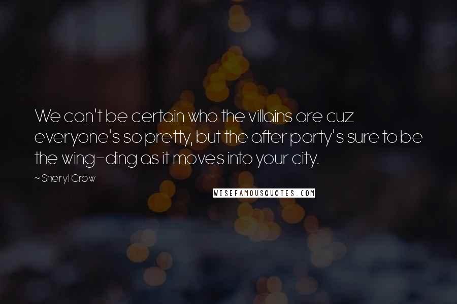 Sheryl Crow Quotes: We can't be certain who the villains are cuz everyone's so pretty, but the after party's sure to be the wing-ding as it moves into your city.