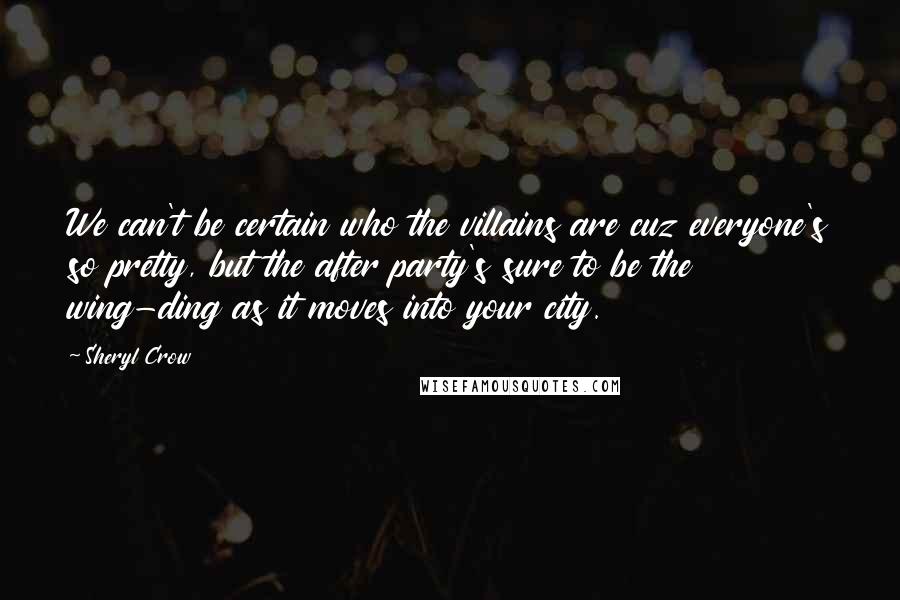 Sheryl Crow Quotes: We can't be certain who the villains are cuz everyone's so pretty, but the after party's sure to be the wing-ding as it moves into your city.