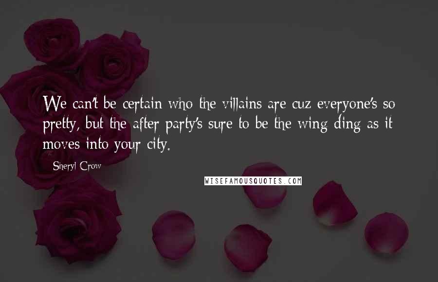 Sheryl Crow Quotes: We can't be certain who the villains are cuz everyone's so pretty, but the after party's sure to be the wing-ding as it moves into your city.