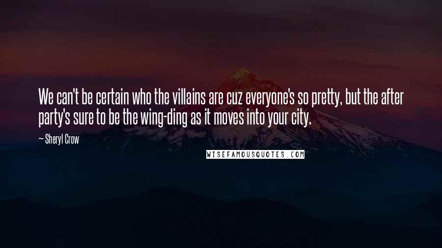 Sheryl Crow Quotes: We can't be certain who the villains are cuz everyone's so pretty, but the after party's sure to be the wing-ding as it moves into your city.