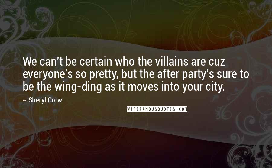 Sheryl Crow Quotes: We can't be certain who the villains are cuz everyone's so pretty, but the after party's sure to be the wing-ding as it moves into your city.