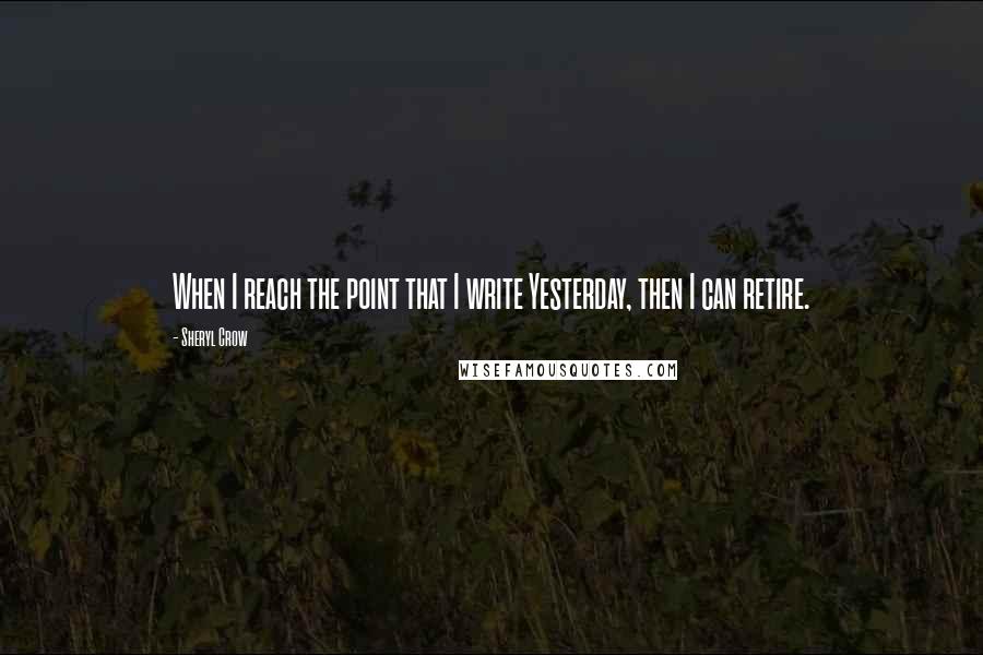 Sheryl Crow Quotes: When I reach the point that I write Yesterday, then I can retire.