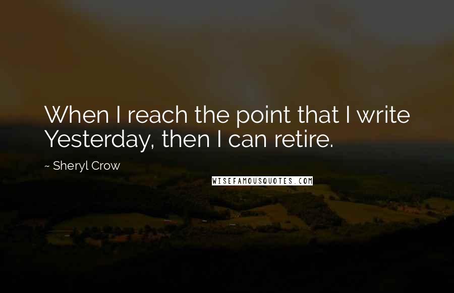 Sheryl Crow Quotes: When I reach the point that I write Yesterday, then I can retire.