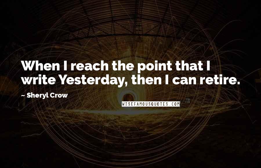 Sheryl Crow Quotes: When I reach the point that I write Yesterday, then I can retire.