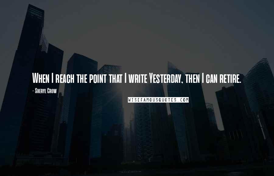 Sheryl Crow Quotes: When I reach the point that I write Yesterday, then I can retire.