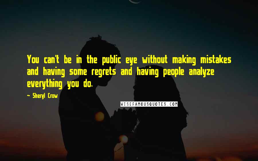 Sheryl Crow Quotes: You can't be in the public eye without making mistakes and having some regrets and having people analyze everything you do.