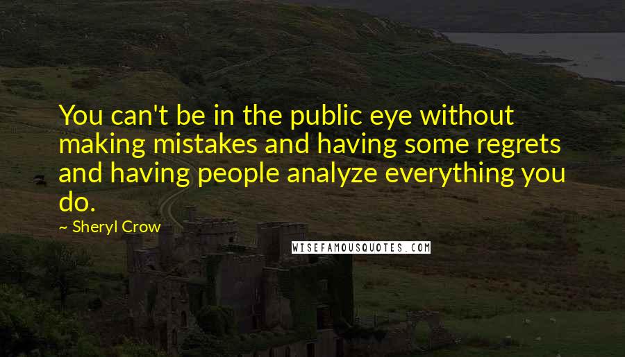 Sheryl Crow Quotes: You can't be in the public eye without making mistakes and having some regrets and having people analyze everything you do.