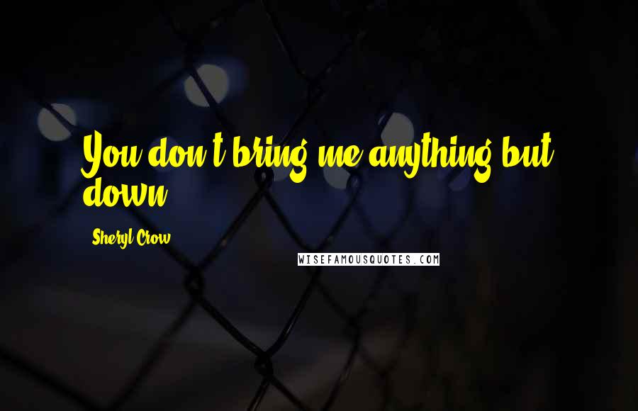 Sheryl Crow Quotes: You don't bring me anything but down.