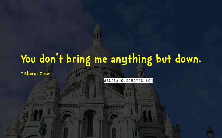 Sheryl Crow Quotes: You don't bring me anything but down.