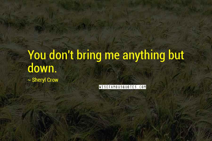 Sheryl Crow Quotes: You don't bring me anything but down.