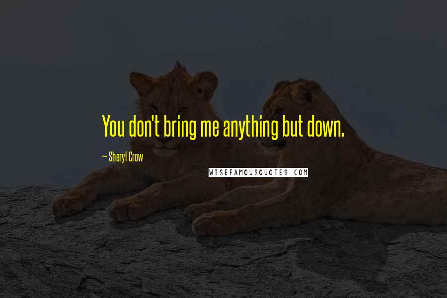 Sheryl Crow Quotes: You don't bring me anything but down.