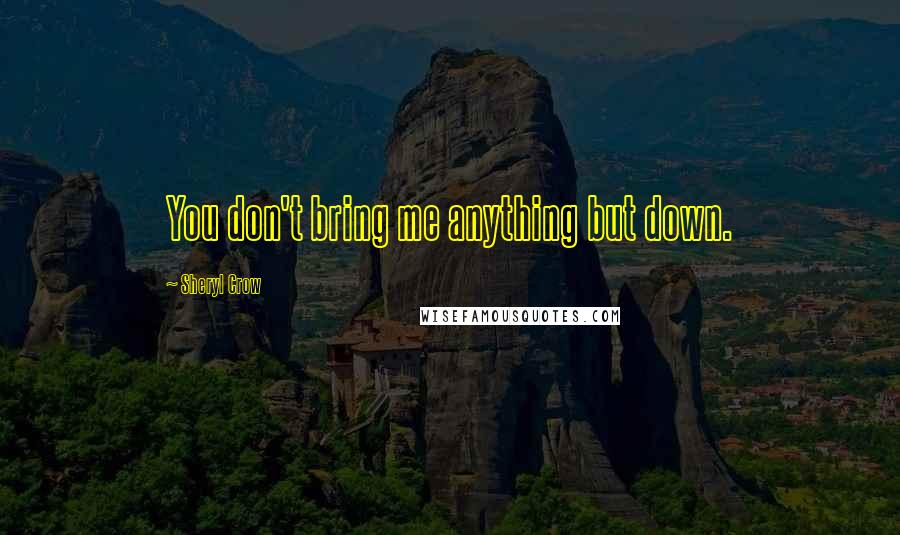 Sheryl Crow Quotes: You don't bring me anything but down.