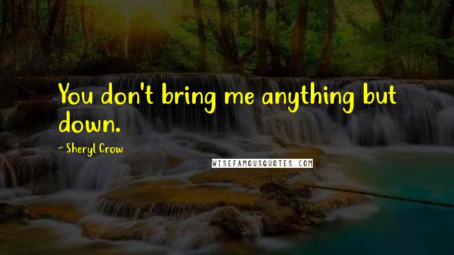 Sheryl Crow Quotes: You don't bring me anything but down.