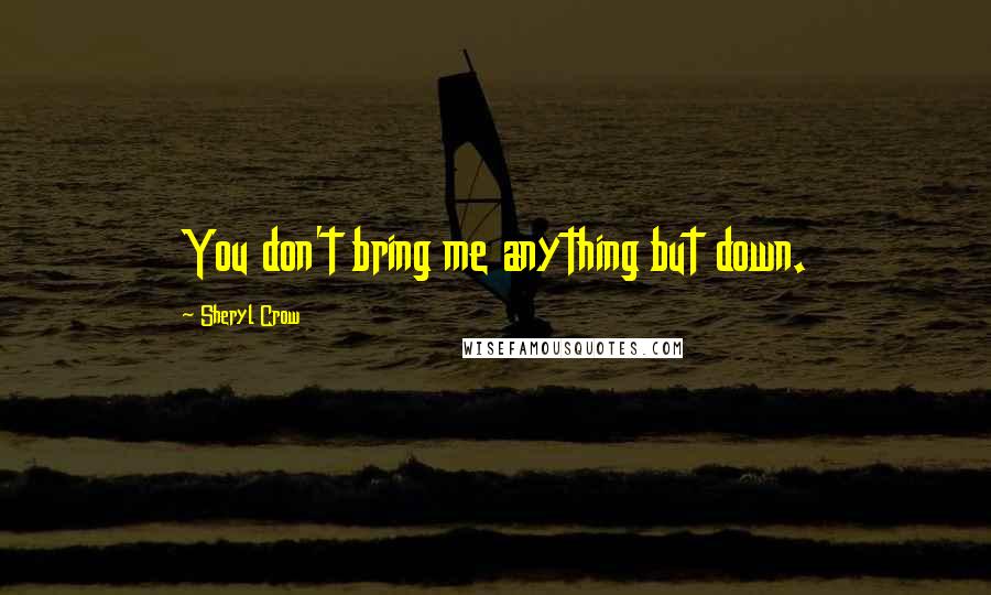 Sheryl Crow Quotes: You don't bring me anything but down.