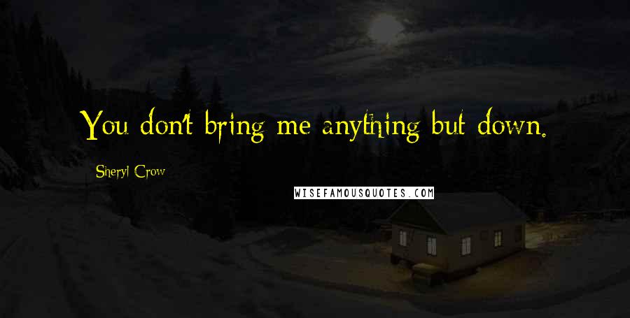 Sheryl Crow Quotes: You don't bring me anything but down.