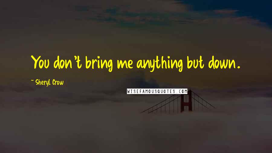 Sheryl Crow Quotes: You don't bring me anything but down.