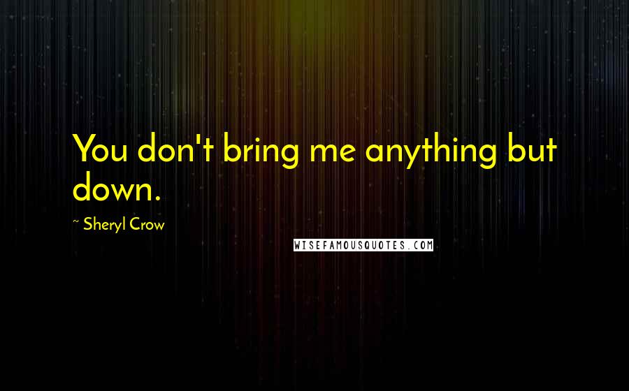 Sheryl Crow Quotes: You don't bring me anything but down.