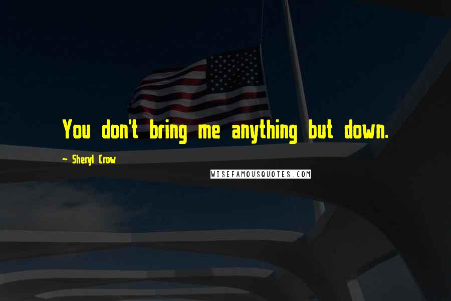 Sheryl Crow Quotes: You don't bring me anything but down.