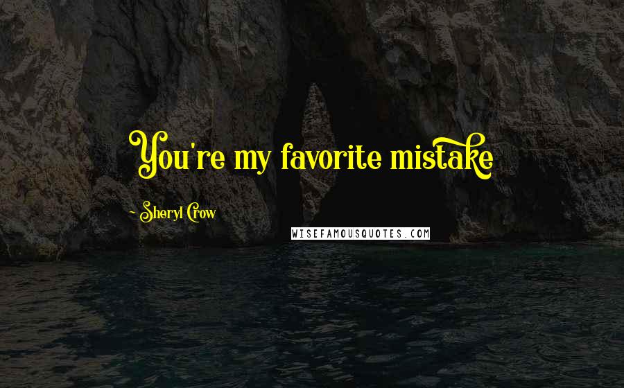 Sheryl Crow Quotes: You're my favorite mistake