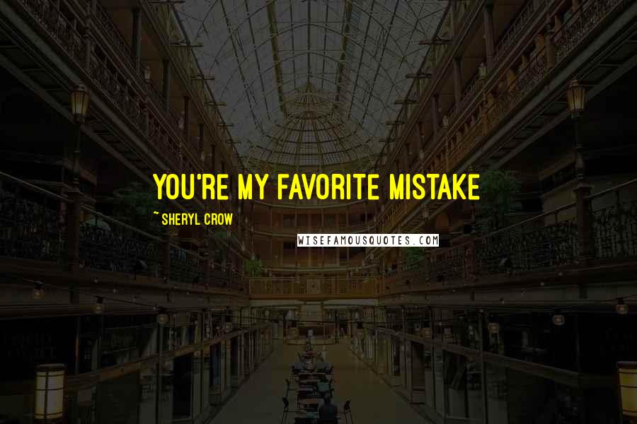 Sheryl Crow Quotes: You're my favorite mistake