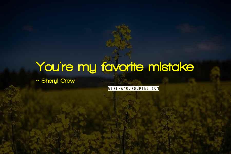 Sheryl Crow Quotes: You're my favorite mistake