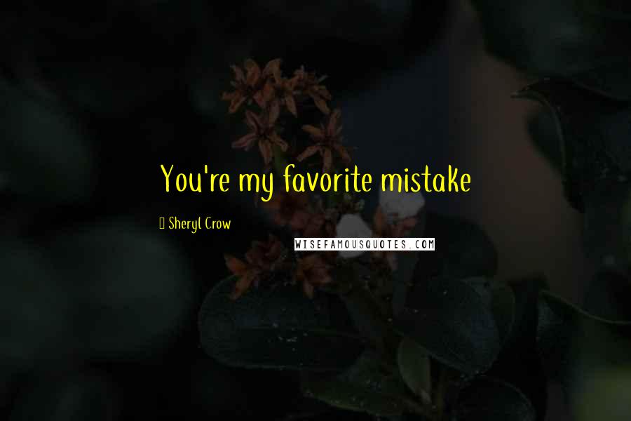 Sheryl Crow Quotes: You're my favorite mistake