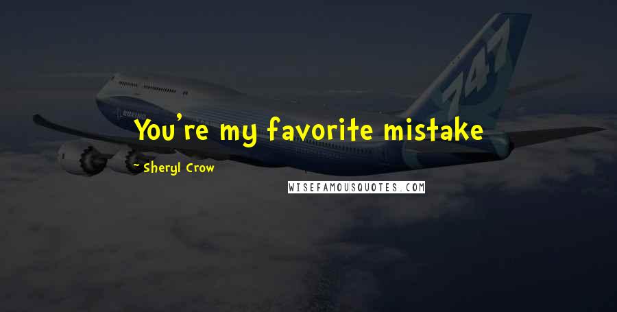 Sheryl Crow Quotes: You're my favorite mistake