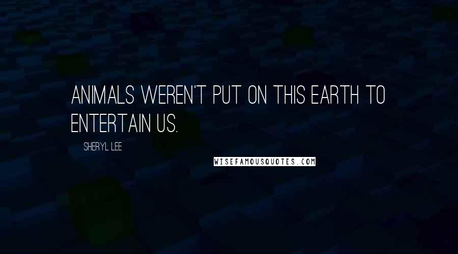 Sheryl Lee Quotes: Animals weren't put on this earth to entertain us.
