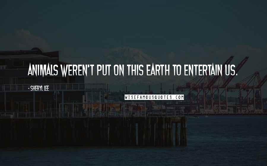 Sheryl Lee Quotes: Animals weren't put on this earth to entertain us.