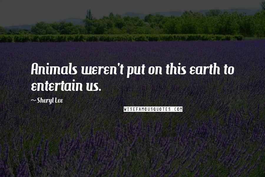 Sheryl Lee Quotes: Animals weren't put on this earth to entertain us.