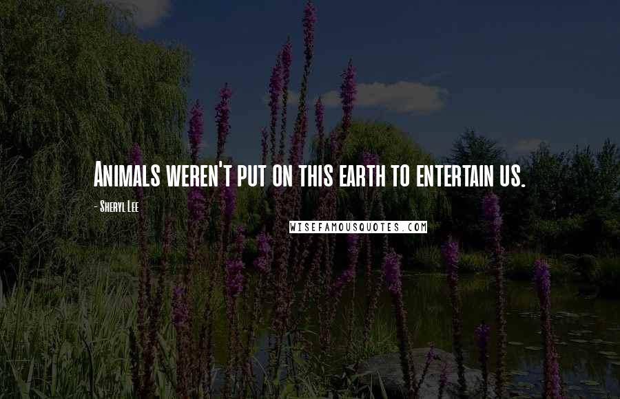 Sheryl Lee Quotes: Animals weren't put on this earth to entertain us.