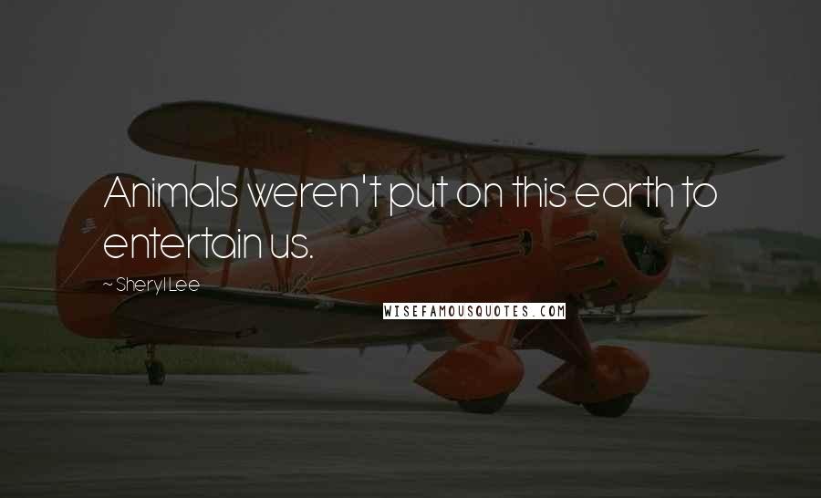 Sheryl Lee Quotes: Animals weren't put on this earth to entertain us.