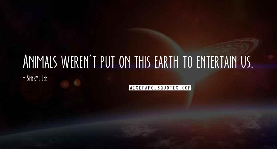 Sheryl Lee Quotes: Animals weren't put on this earth to entertain us.