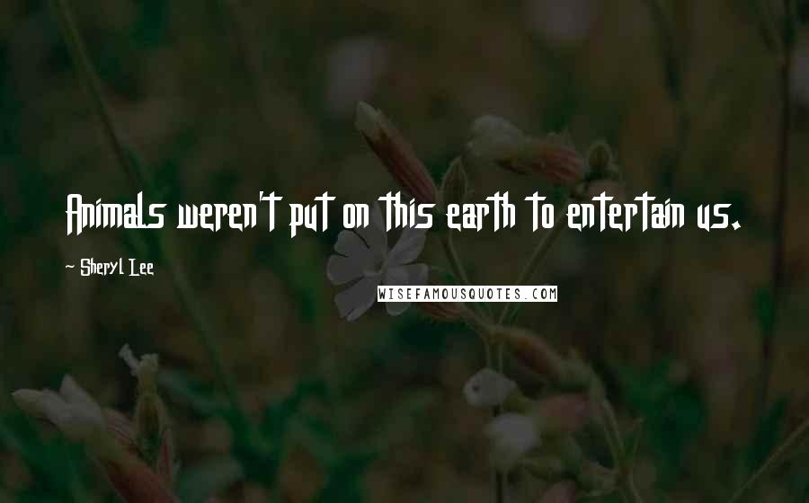 Sheryl Lee Quotes: Animals weren't put on this earth to entertain us.
