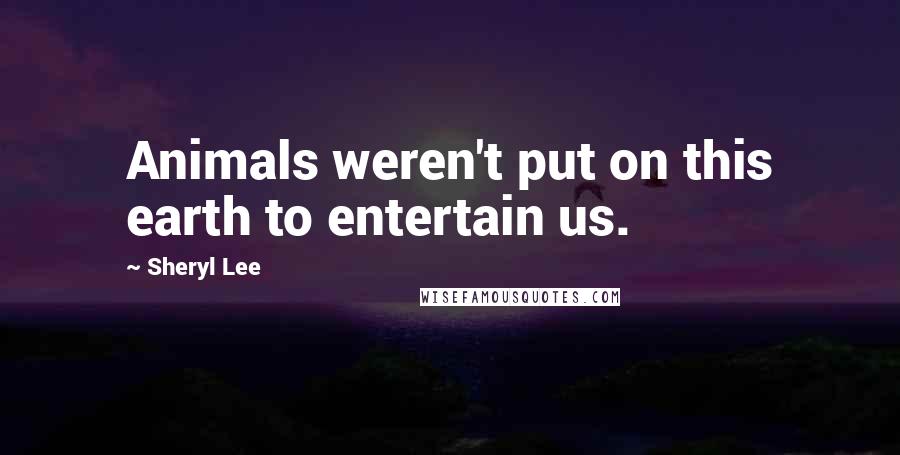 Sheryl Lee Quotes: Animals weren't put on this earth to entertain us.