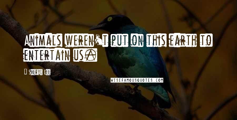 Sheryl Lee Quotes: Animals weren't put on this earth to entertain us.
