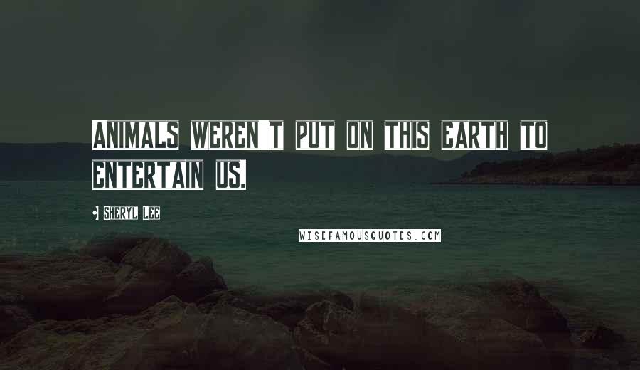 Sheryl Lee Quotes: Animals weren't put on this earth to entertain us.