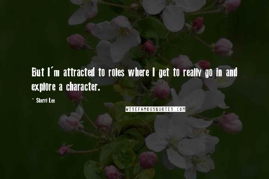 Sheryl Lee Quotes: But I'm attracted to roles where I get to really go in and explore a character.