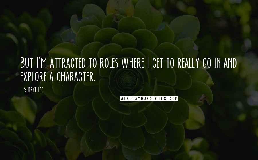 Sheryl Lee Quotes: But I'm attracted to roles where I get to really go in and explore a character.