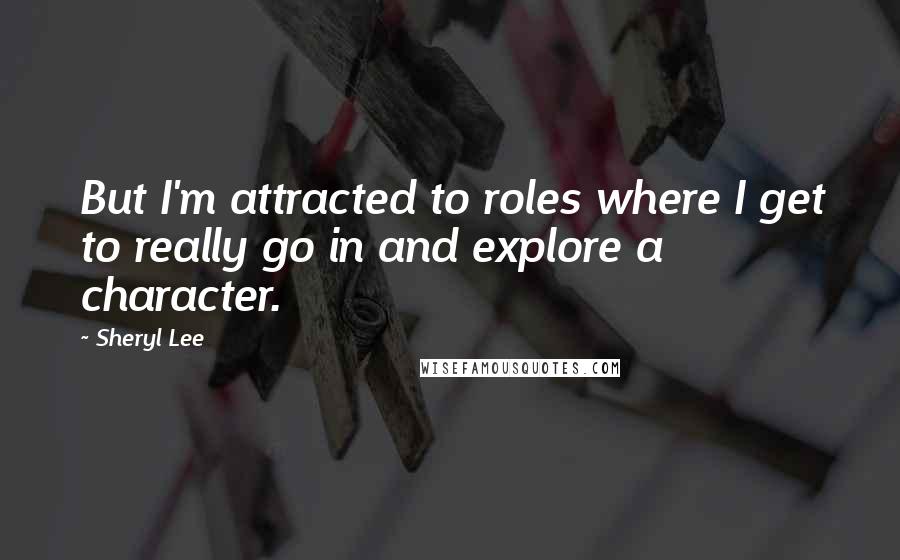 Sheryl Lee Quotes: But I'm attracted to roles where I get to really go in and explore a character.